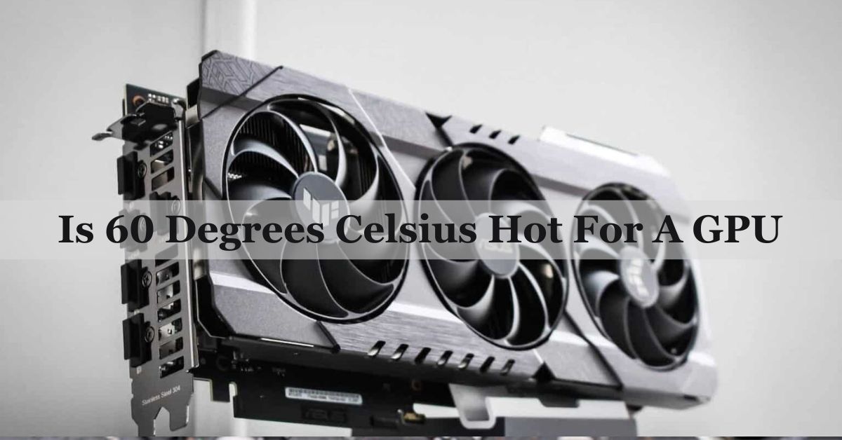 Is 60 Degrees Celsius Hot For A GPU