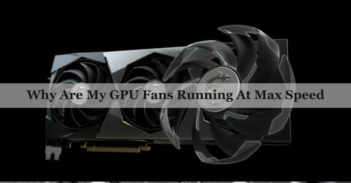 Why Are My GPU Fans Running At Max Speed