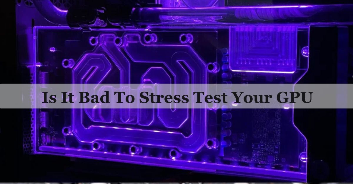 Is It Bad To Stress Test Your GPU